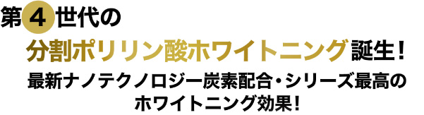 第四世代の分割ポリリン酸ホワイトニング誕生！最新ナノテクノロジー炭素配合・シリーズ最高のホワイトニング効果